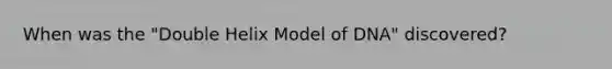 When was the "Double Helix Model of DNA" discovered?