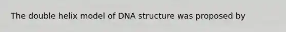 The double helix model of DNA structure was proposed by