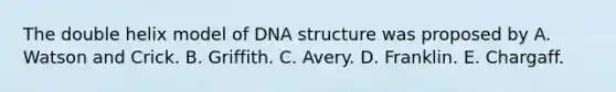 The double helix model of DNA structure was proposed by A. Watson and Crick. B. Griffith. C. Avery. D. Franklin. E. Chargaff.