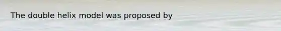 The double helix model was proposed by