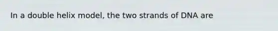 In a double helix model, the two strands of DNA are