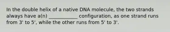 In the double helix of a native DNA molecule, the two strands always have a(n) ____________ configuration, as one strand runs from 3' to 5', while the other runs from 5' to 3'.