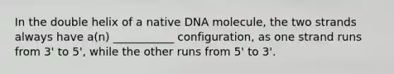 In the double helix of a native DNA molecule, the two strands always have a(n) ___________ configuration, as one strand runs from 3' to 5', while the other runs from 5' to 3'.