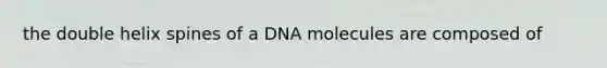 the double helix spines of a DNA molecules are composed of