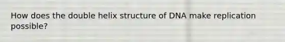 How does the double helix structure of DNA make replication possible?