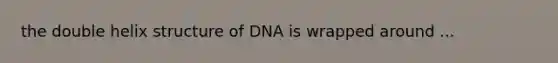 the double helix structure of DNA is wrapped around ...