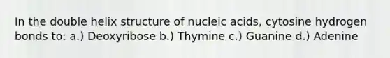 In the double helix structure of nucleic acids, cytosine hydrogen bonds to: a.) Deoxyribose b.) Thymine c.) Guanine d.) Adenine