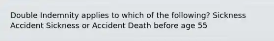 Double Indemnity applies to which of the following? Sickness Accident Sickness or Accident Death before age 55