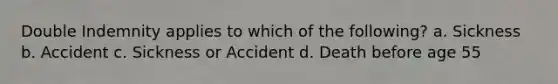 Double Indemnity applies to which of the following? a. Sickness b. Accident c. Sickness or Accident d. Death before age 55