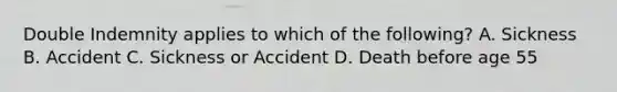 Double Indemnity applies to which of the following? A. Sickness B. Accident C. Sickness or Accident D. Death before age 55