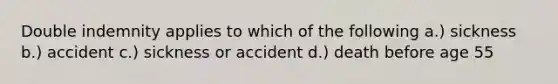 Double indemnity applies to which of the following a.) sickness b.) accident c.) sickness or accident d.) death before age 55