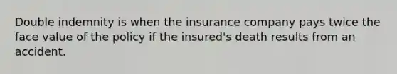 Double indemnity is when the insurance company pays twice the face value of the policy if the insured's death results from an accident.