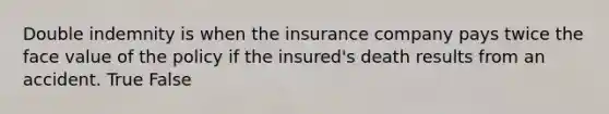 Double indemnity is when the insurance company pays twice the face value of the policy if the insured's death results from an accident. True False