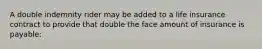 A double indemnity rider may be added to a life insurance contract to provide that double the face amount of insurance is payable:
