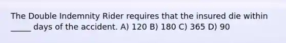 The Double Indemnity Rider requires that the insured die within _____ days of the accident. A) 120 B) 180 C) 365 D) 90