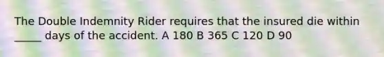 The Double Indemnity Rider requires that the insured die within _____ days of the accident. A 180 B 365 C 120 D 90