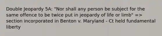 Double Jeopardy 5A: "Nor shall any person be subject for the same offence to be twice put in jeopardy of life or limb" => section incorporated in Benton v. Maryland - Ct held fundamental liberty