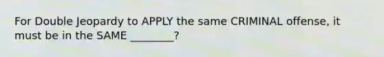 For Double Jeopardy to APPLY the same CRIMINAL offense, it must be in the SAME ________?