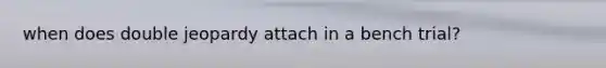when does double jeopardy attach in a bench trial?