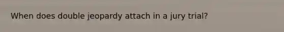 When does double jeopardy attach in a jury trial?