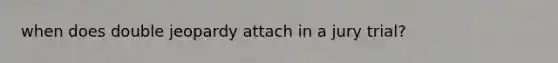 when does double jeopardy attach in a jury trial?