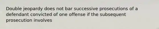 Double jeopardy does not bar successive prosecutions of a defendant convicted of one offense if the subsequent prosecution involves