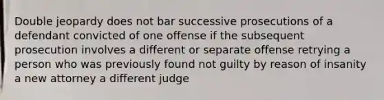 Double jeopardy does not bar successive prosecutions of a defendant convicted of one offense if the subsequent prosecution involves a different or separate offense retrying a person who was previously found not guilty by reason of insanity a new attorney a different judge