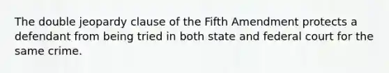 The double jeopardy clause of the Fifth Amendment protects a defendant from being tried in both state and federal court for the same crime.