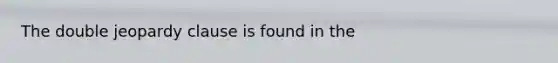 The double jeopardy clause is found in the​