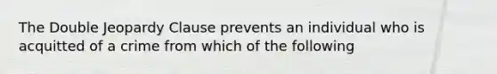 The Double Jeopardy Clause prevents an individual who is acquitted of a crime from which of the following