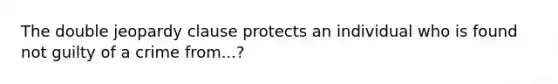 The double jeopardy clause protects an individual who is found not guilty of a crime from...?