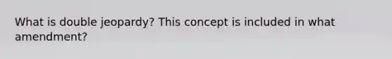 What is double jeopardy? This concept is included in what amendment?