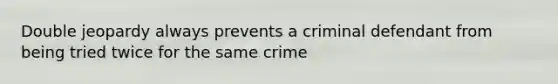 Double jeopardy always prevents a criminal defendant from being tried twice for the same crime