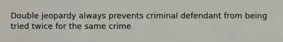 Double jeopardy always prevents criminal defendant from being tried twice for the same crime