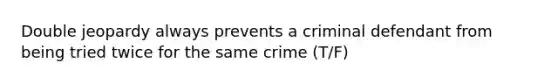 Double jeopardy always prevents a criminal defendant from being tried twice for the same crime (T/F)