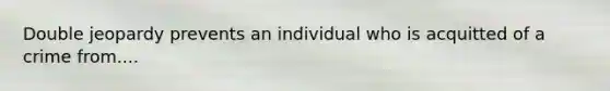 Double jeopardy prevents an individual who is acquitted of a crime from....