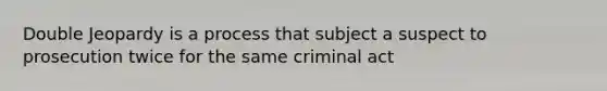 Double Jeopardy is a process that subject a suspect to prosecution twice for the same criminal act