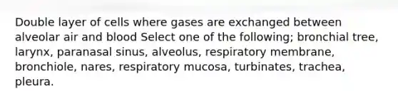 Double layer of cells where gases are exchanged between alveolar air and blood Select one of the following; bronchial tree, larynx, paranasal sinus, alveolus, respiratory membrane, bronchiole, nares, respiratory mucosa, turbinates, trachea, pleura.