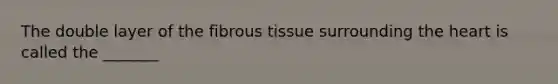 The double layer of the fibrous tissue surrounding the heart is called the _______