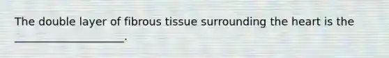 The double layer of fibrous tissue surrounding the heart is the ____________________.