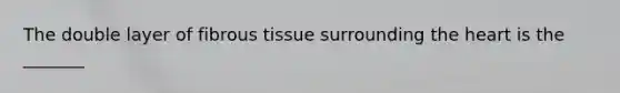 The double layer of fibrous tissue surrounding the heart is the _______