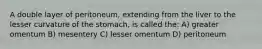 A double layer of peritoneum, extending from the liver to the lesser curvature of the stomach, is called the: A) greater omentum B) mesentery C) lesser omentum D) peritoneum