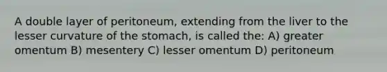 A double layer of peritoneum, extending from the liver to the lesser curvature of the stomach, is called the: A) greater omentum B) mesentery C) lesser omentum D) peritoneum