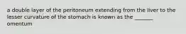 a double layer of the peritoneum extending from the liver to the lesser curvature of the stomach is known as the _______ omentum