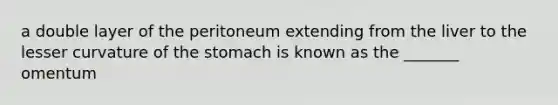 a double layer of the peritoneum extending from the liver to the lesser curvature of the stomach is known as the _______ omentum