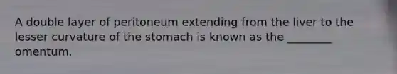 A double layer of peritoneum extending from the liver to the lesser curvature of the stomach is known as the ________ omentum.