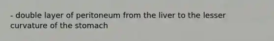 - double layer of peritoneum from the liver to the lesser curvature of the stomach