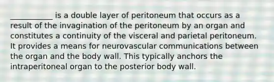 ___________ is a double layer of peritoneum that occurs as a result of the invagination of the peritoneum by an organ and constitutes a continuity of the visceral and parietal peritoneum. It provides a means for neurovascular communications between the organ and the body wall. This typically anchors the intraperitoneal organ to the posterior body wall.