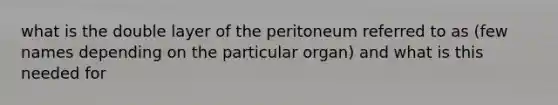 what is the double layer of the peritoneum referred to as (few names depending on the particular organ) and what is this needed for