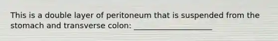 This is a double layer of peritoneum that is suspended from the stomach and transverse colon: ____________________